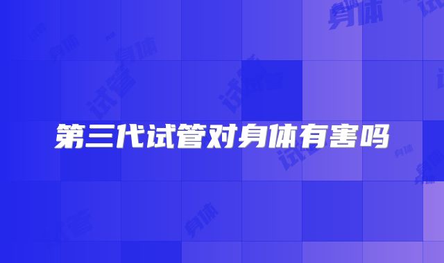 第三代试管对身体有害吗