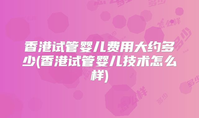 香港试管婴儿费用大约多少(香港试管婴儿技术怎么样)