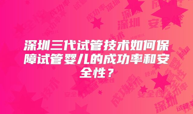 深圳三代试管技术如何保障试管婴儿的成功率和安全性？