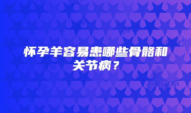 怀孕羊容易患哪些骨骼和关节病？