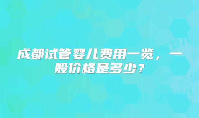 成都试管婴儿费用一览,一般价格是多少?