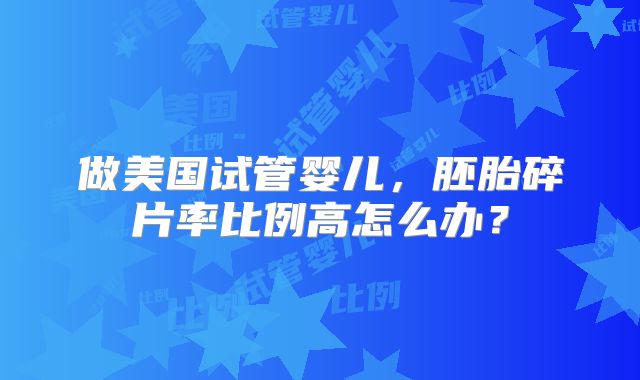 做美国试管婴儿，胚胎碎片率比例高怎么办？