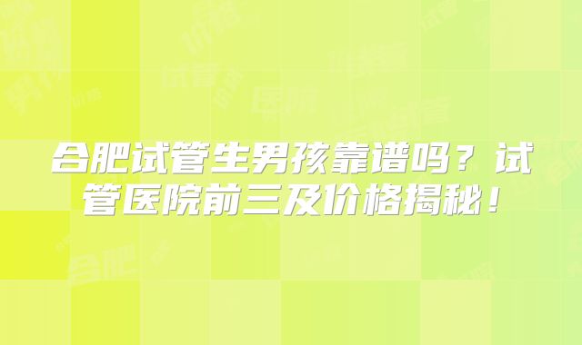 合肥试管生男孩靠谱吗？试管医院前三及价格揭秘！