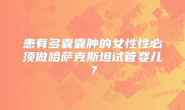 患有多囊囊肿的女性性必须做哈萨克斯坦试管婴儿？