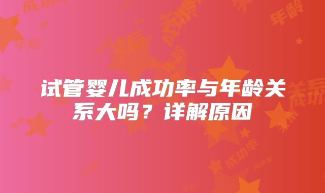 试管婴儿成功率与年龄关系大吗？详解原因