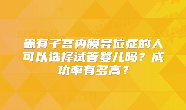 患有子宫内膜异位症的人可以选择试管婴儿吗?成功率有多高?