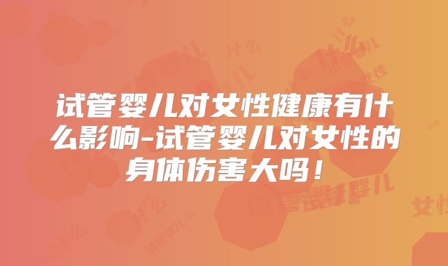 试管婴儿对女性健康有什么影响-试管婴儿对女性的身体伤害大吗！