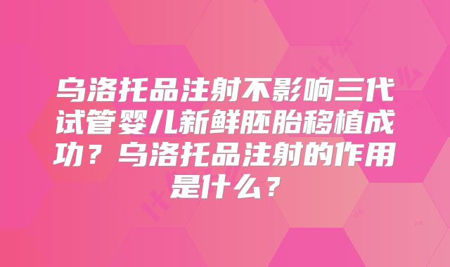 乌洛托品注射不影响三代试管婴儿新鲜胚胎移植成功？乌洛托品注射的作用是什么？