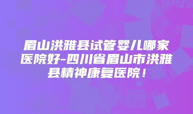 眉山洪雅县试管婴儿哪家医院好-四川省眉山市洪雅县精神康复医院!