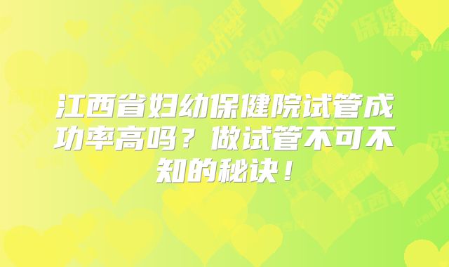 江西省妇幼保健院试管成功率高吗?做试管不可不知的秘诀!