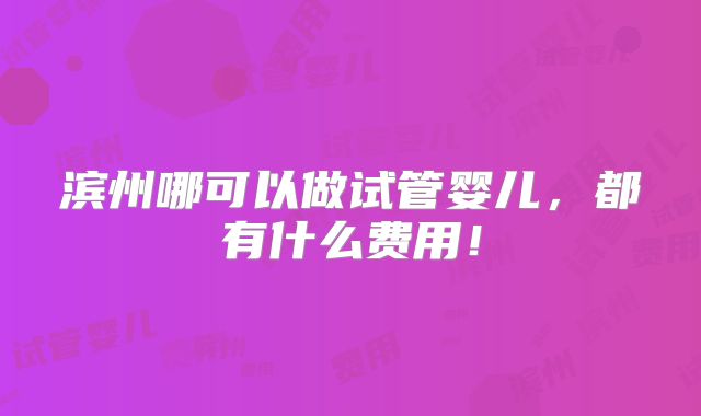 滨州哪可以做试管婴儿,都有什么费用!