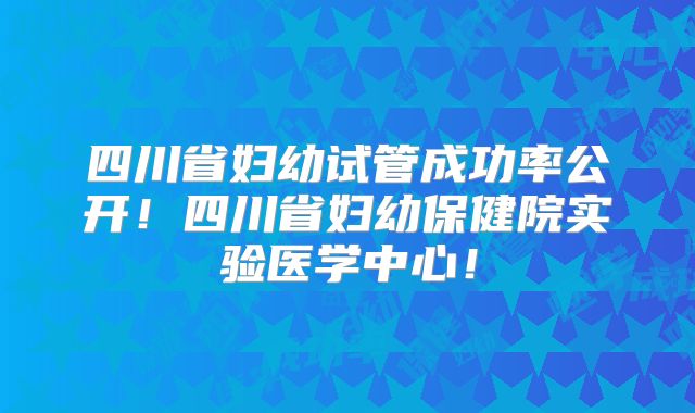 四川省妇幼试管成功率公开！四川省妇幼保健院实验医学中心！