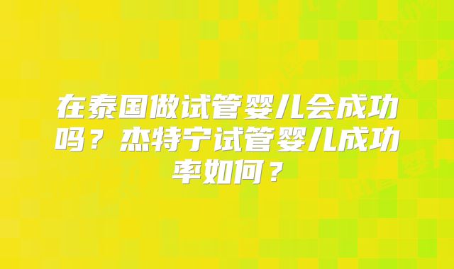 在泰国做试管婴儿会成功吗？杰特宁试管婴儿成功率如何？