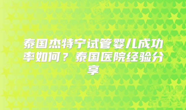 泰国杰特宁试管婴儿成功率如何？泰国医院经验分享