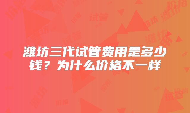 潍坊三代试管费用是多少钱？为什么价格不一样