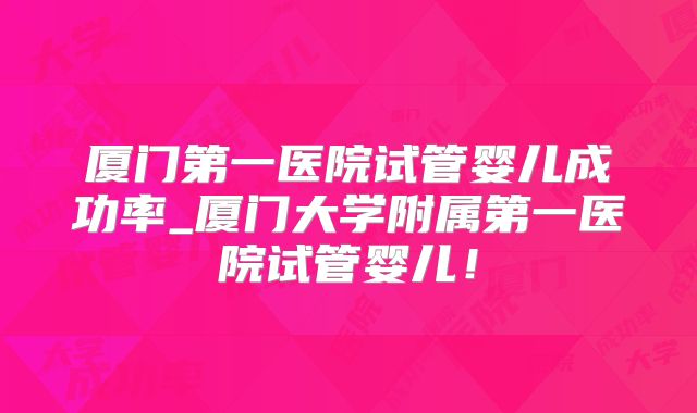 厦门第一医院试管婴儿成功率_厦门大学附属第一医院试管婴儿！