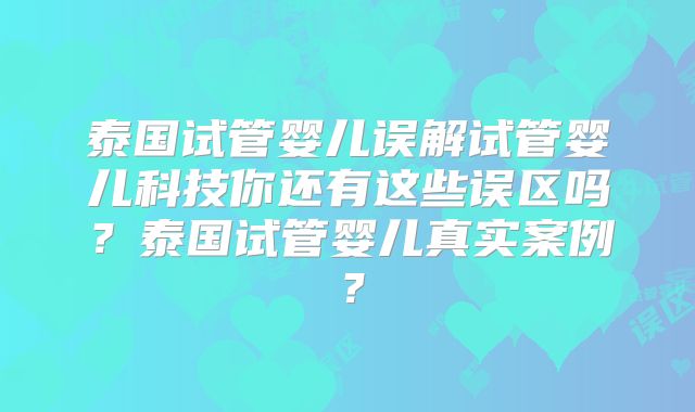 泰国试管婴儿误解试管婴儿科技你还有这些误区吗？泰国试管婴儿真实案例？