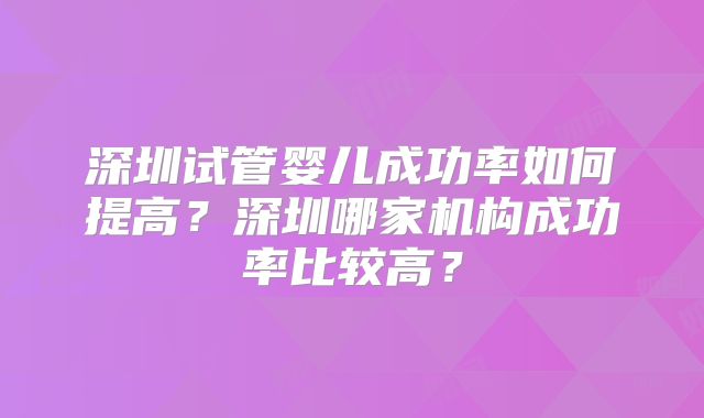 深圳试管婴儿成功率如何提高？深圳哪家机构成功率比较高？