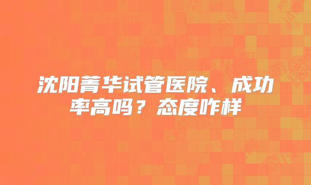 沈阳菁华试管医院、成功率高吗？态度咋样