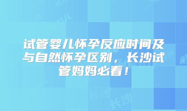 试管婴儿怀孕反应时间及与自然怀孕区别，长沙试管妈妈必看！
