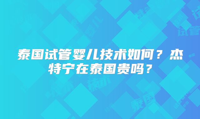 泰国试管婴儿技术如何？杰特宁在泰国贵吗？