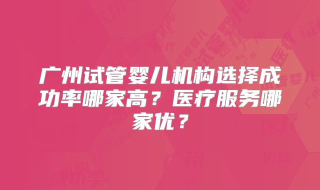 广州试管婴儿机构选择成功率哪家高？医疗服务哪家优？