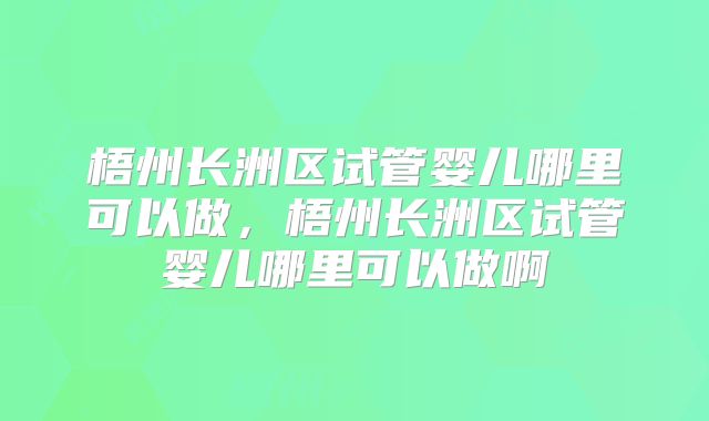 梧州长洲区试管婴儿哪里可以做,梧州长洲区试管婴儿哪里可以做啊