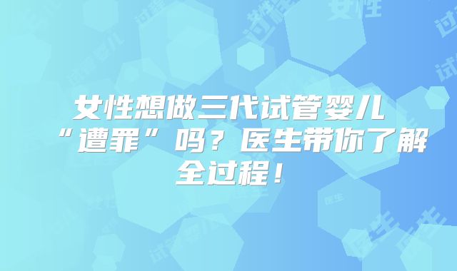 女性想做三代试管婴儿“遭罪”吗？医生带你了解全过程！