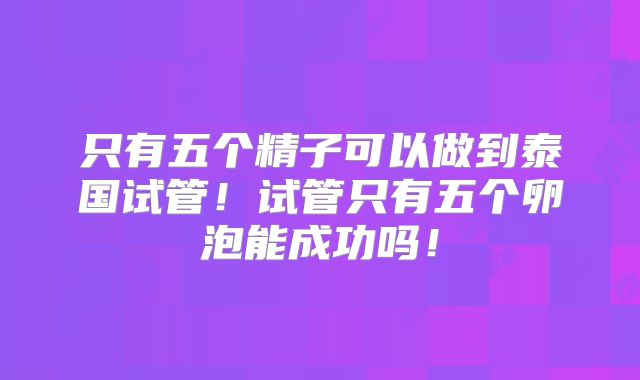 只有五个精子可以做到泰国试管！试管只有五个卵泡能成功吗！