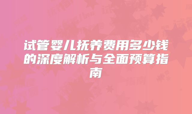 试管婴儿抚养费用多少钱的深度解析与全面预算指南