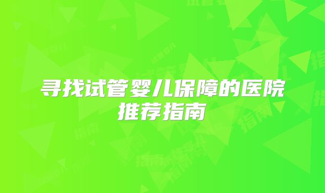 寻找试管婴儿保障的医院推荐指南