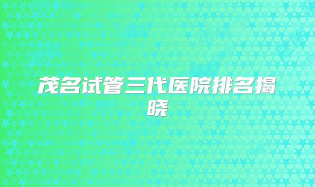 茂名试管三代医院排名揭晓