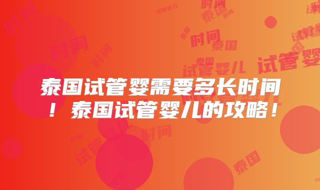 泰国试管婴需要多长时间！泰国试管婴儿的攻略！