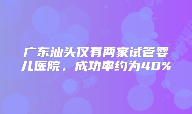 广东汕头仅有两家试管婴儿医院,成功率约为40%