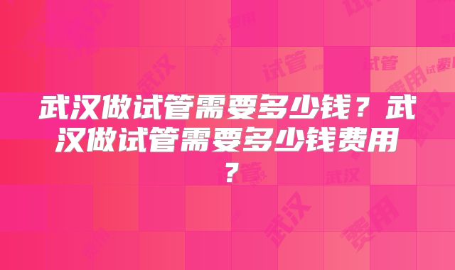 武汉做试管需要多少钱？武汉做试管需要多少钱费用？