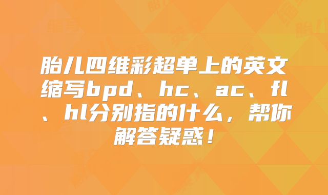 胎儿四维彩超单上的英文缩写bpd、hc、ac、fl、hl分别指的什么,帮你解答疑惑!