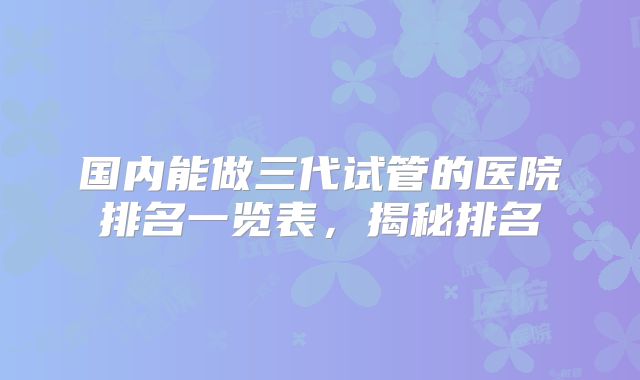 国内能做三代试管的医院排名一览表,揭秘排名
