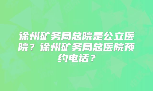 徐州矿务局总院是公立医院?徐州矿务局总医院预约电话?