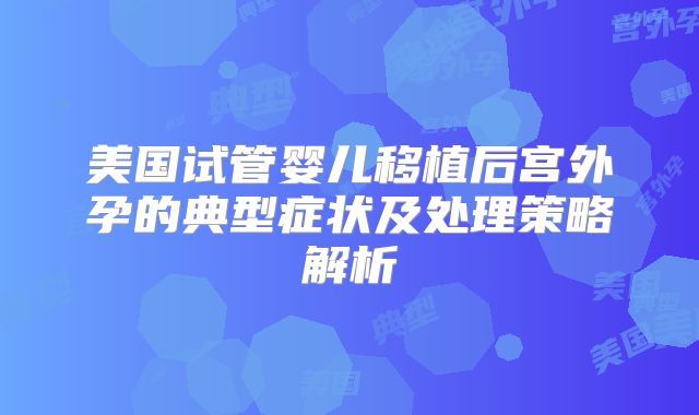 美国试管婴儿移植后宫外孕的典型症状及处理策略解析