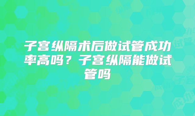 子宫纵隔术后做试管成功率高吗？子宫纵隔能做试管吗