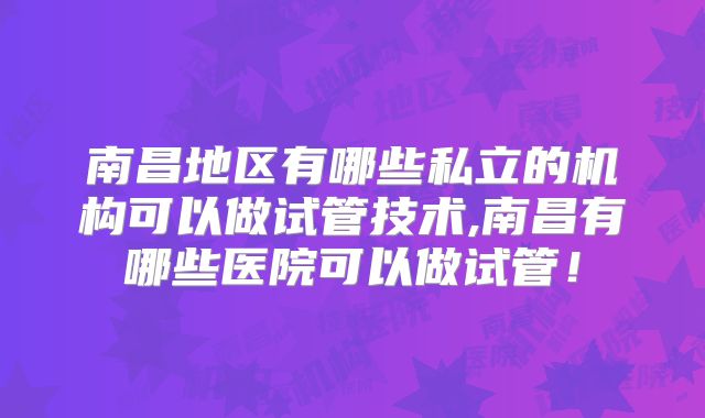 南昌地区有哪些私立的机构可以做试管技术,南昌有哪些医院可以做试管！