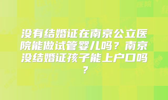 没有结婚证在南京公立医院能做试管婴儿吗？南京没结婚证孩子能上户口吗？
