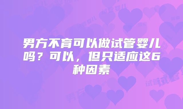 男方不育可以做试管婴儿吗？可以，但只适应这6种因素