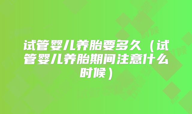 试管婴儿养胎要多久(试管婴儿养胎期间注意什么时候)