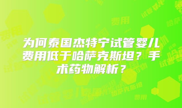 为何泰国杰特宁试管婴儿费用低于哈萨克斯坦？手术药物解析？