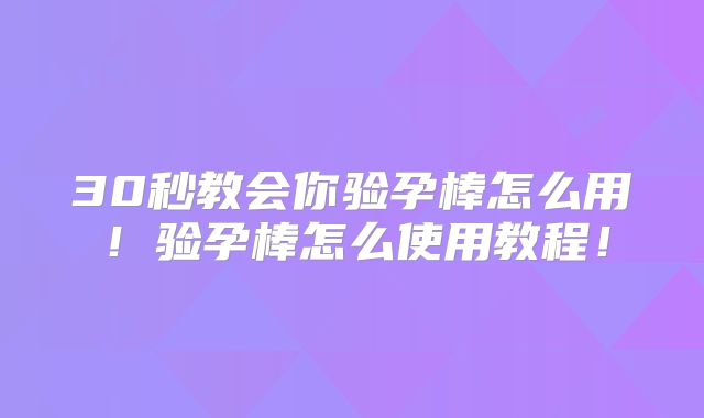 30秒教会你验孕棒怎么用！验孕棒怎么使用教程！
