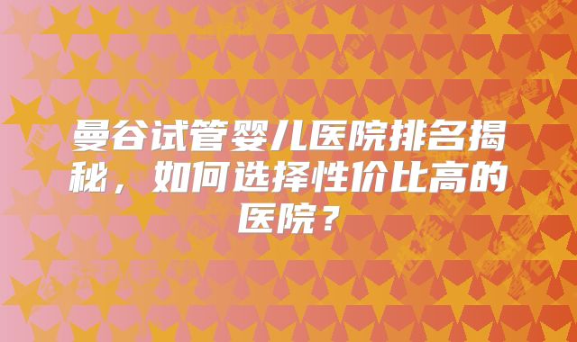 曼谷试管婴儿医院排名揭秘，如何选择性价比高的医院？
