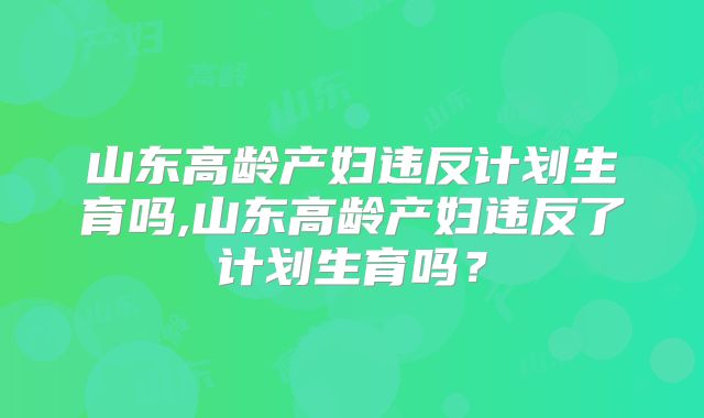 山东高龄产妇违反计划生育吗,山东高龄产妇违反了计划生育吗？