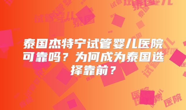 泰国杰特宁试管婴儿医院可靠吗？为何成为泰国选择靠前？