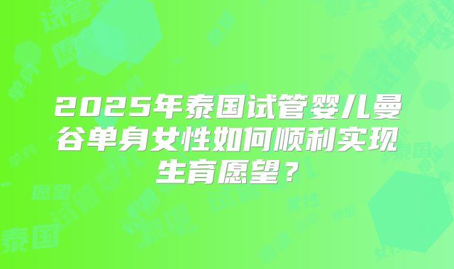 2025年泰国试管婴儿曼谷单身女性如何顺利实现生育愿望？
